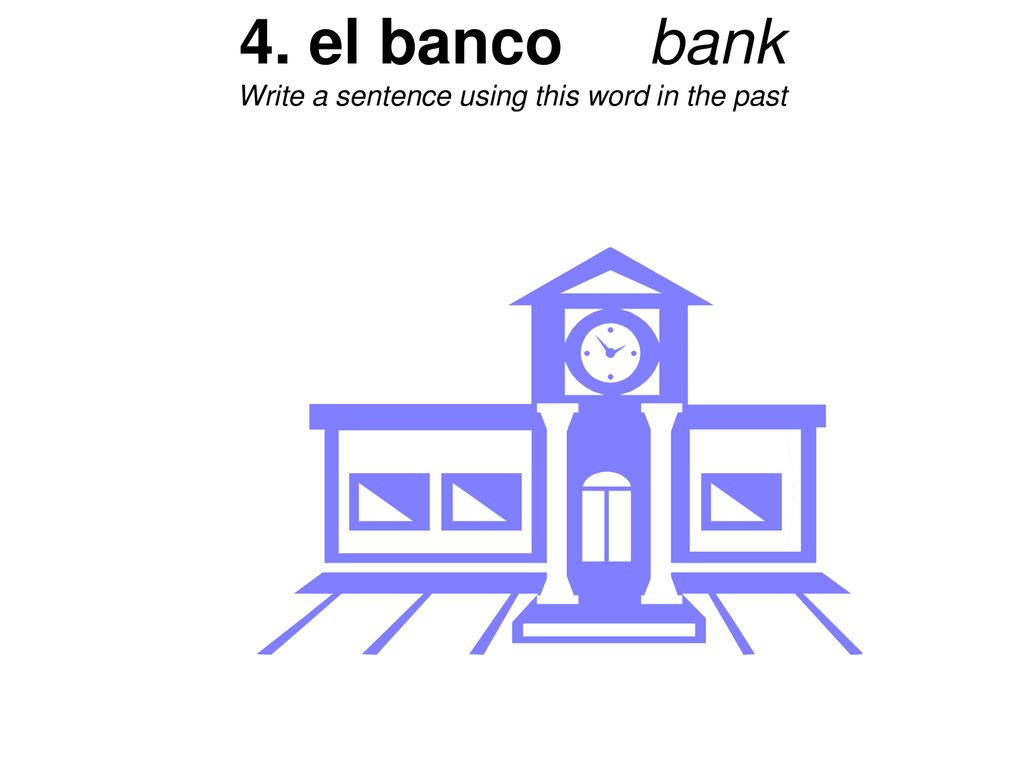 4. el banco bank Write a sentence using this word in the past