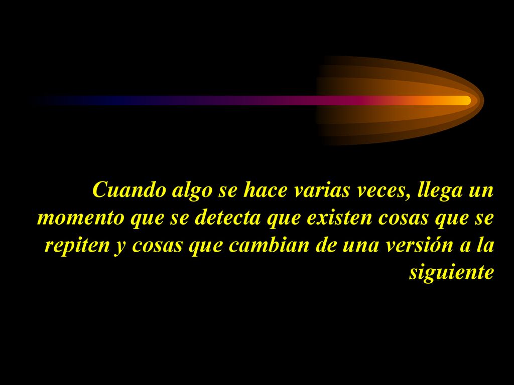 Cuando algo se hace varias veces, llega un momento que se detecta que existen cosas que se repiten y cosas que cambian de una versión a la siguiente