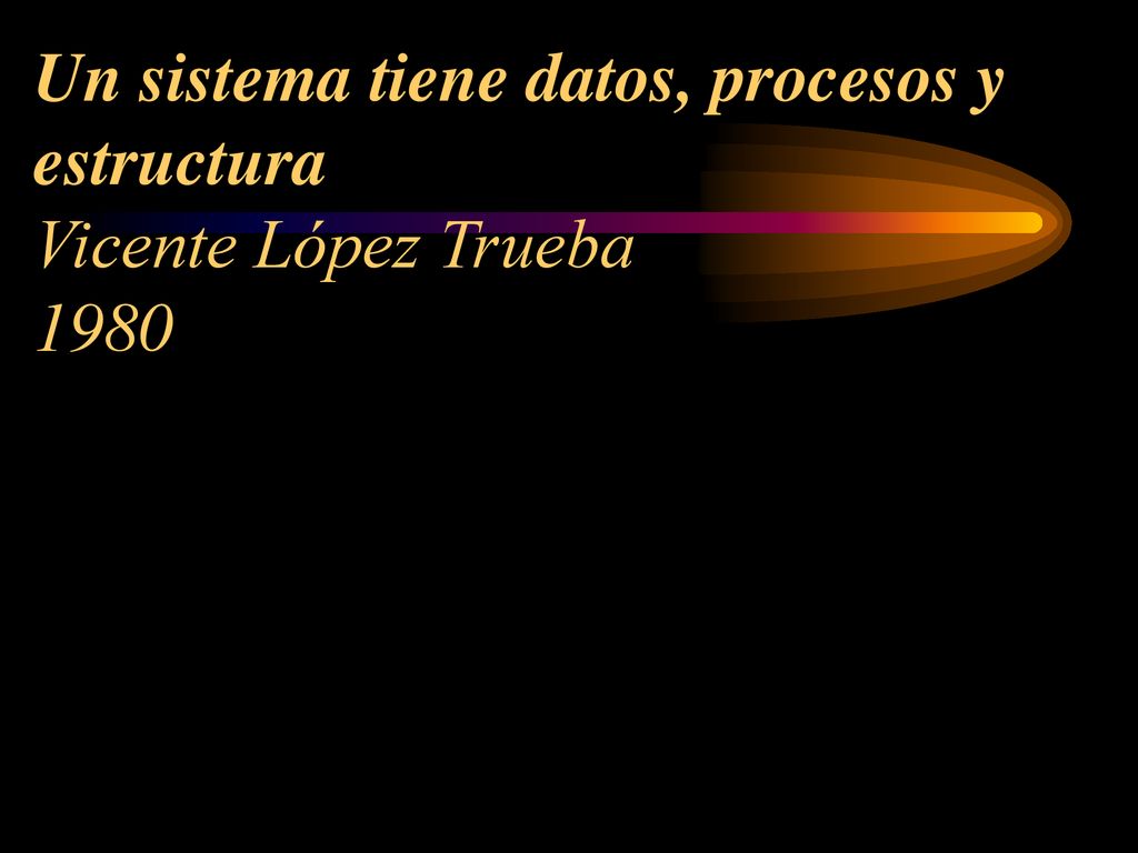 Un sistema tiene datos, procesos y estructura Vicente López Trueba 1980