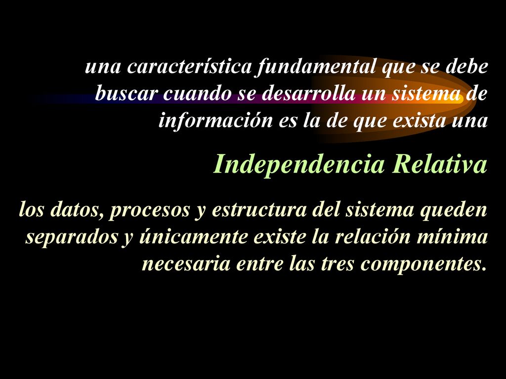 una característica fundamental que se debe buscar cuando se desarrolla un sistema de información es la de que exista una Independencia Relativa los datos, procesos y estructura del sistema queden separados y únicamente existe la relación mínima necesaria entre las tres componentes.
