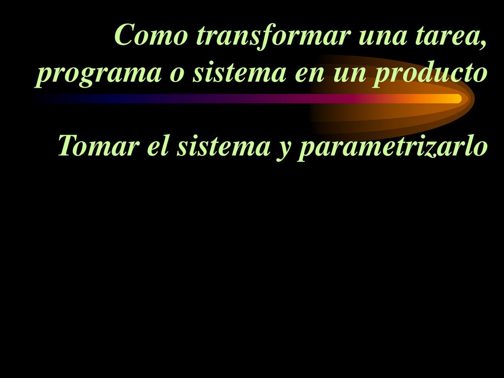 Como transformar una tarea, programa o sistema en un producto Tomar el sistema y parametrizarlo
