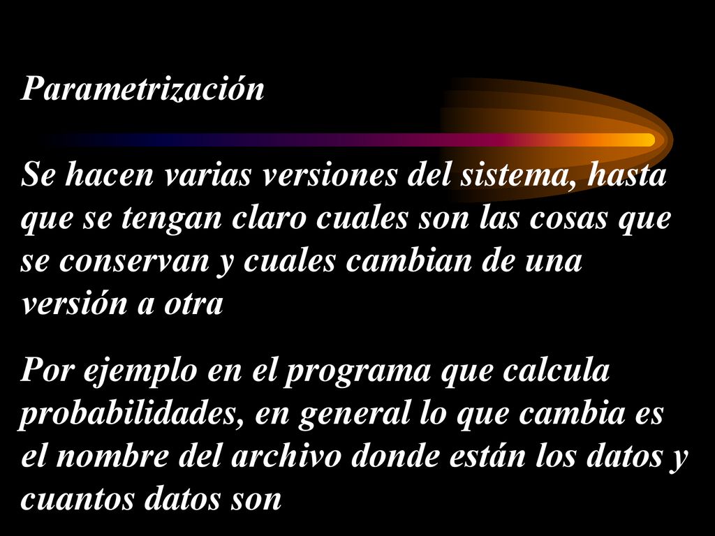 Parametrización Se hacen varias versiones del sistema, hasta que se tengan claro cuales son las cosas que se conservan y cuales cambian de una versión a otra Por ejemplo en el programa que calcula probabilidades, en general lo que cambia es el nombre del archivo donde están los datos y cuantos datos son
