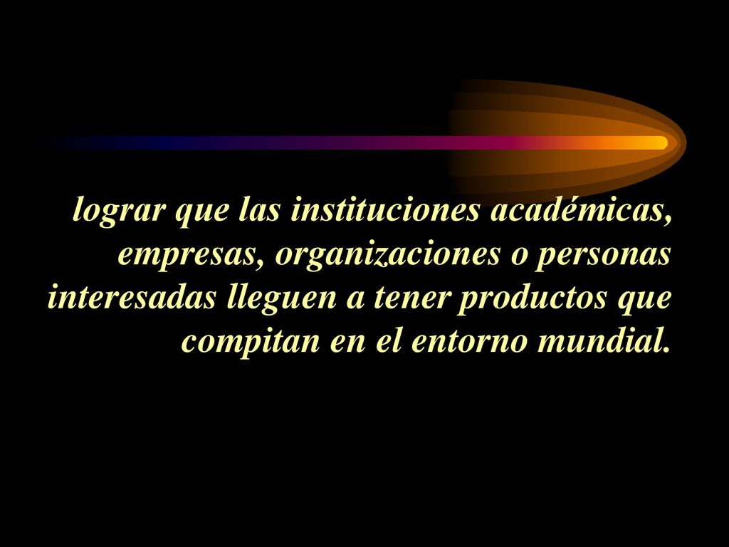 lograr que las instituciones académicas, empresas, organizaciones o personas interesadas lleguen a tener productos que compitan en el entorno mundial.
