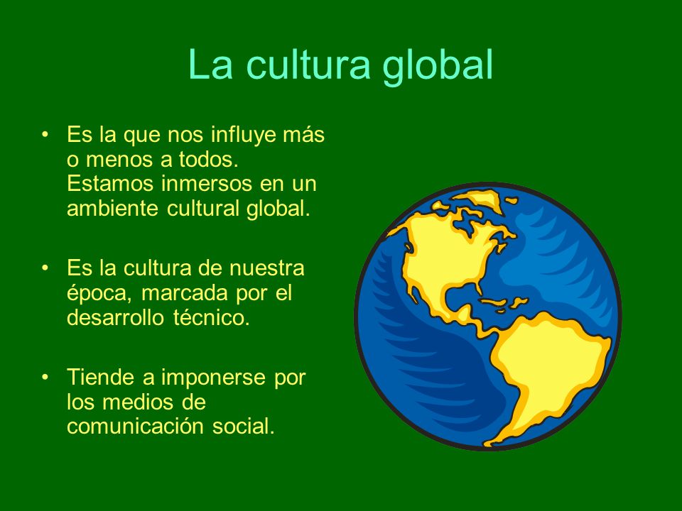 La cultura global Es la que nos influye más o menos a todos. Estamos inmersos en un ambiente cultural global.