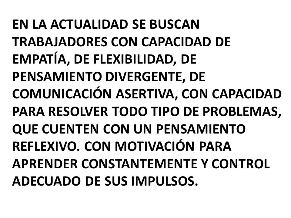 En la actualidad se buscan trabajadores con capacidad de empatía, de flexibilidad, de pensamiento divergente, de comunicación asertiva, con capacidad para resolver todo tipo de problemas, que cuenten con un pensamiento reflexivo.