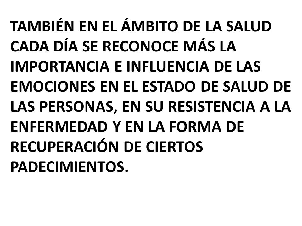 También en el Ámbito de la salud cada día se reconoce más la importancia e influencia de las emociones en el estado de salud de las personas, en su resistencia a la enfermedad y en la forma de recuperación de ciertos padecimientos.
