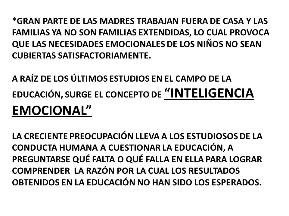*Gran parte de las madres trabajan fuera de casa y las familias ya no son familias extendidas, lo cual provoca que las necesidades emocionales de los niños no sean cubiertas satisfactoriamente.