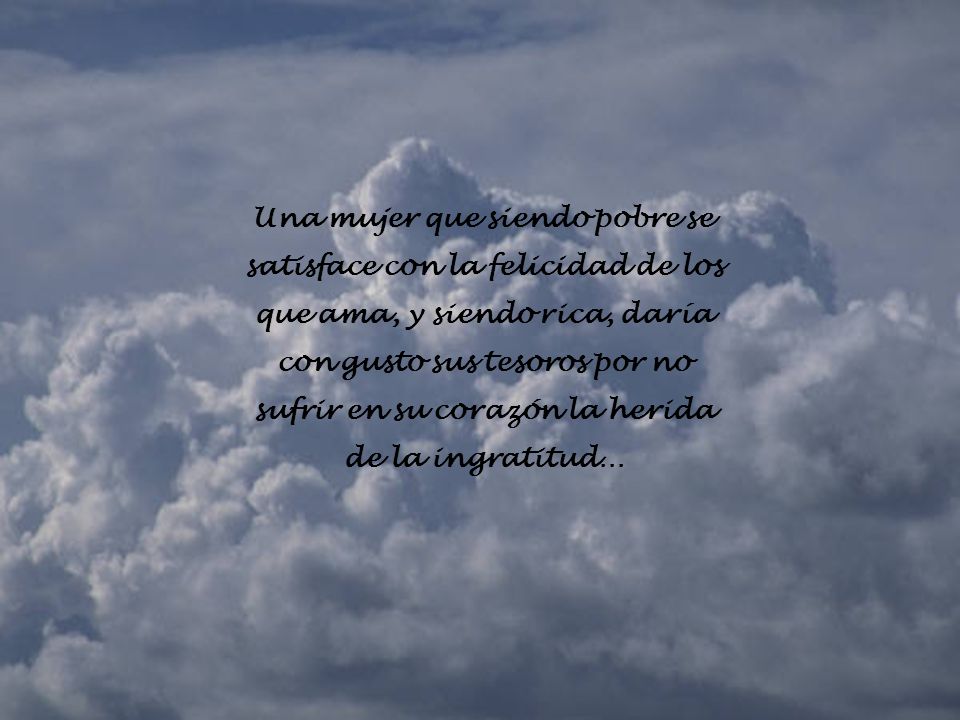 Una mujer que siendo pobre se satisface con la felicidad de los que ama, y siendo rica, daría con gusto sus tesoros por no sufrir en su corazón la herida de la ingratitud…