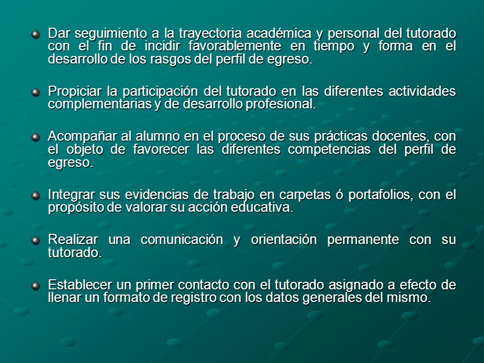 Dar seguimiento a la trayectoria académica y personal del tutorado con el fin de incidir favorablemente en tiempo y forma en el desarrollo de los rasgos del perfil de egreso.