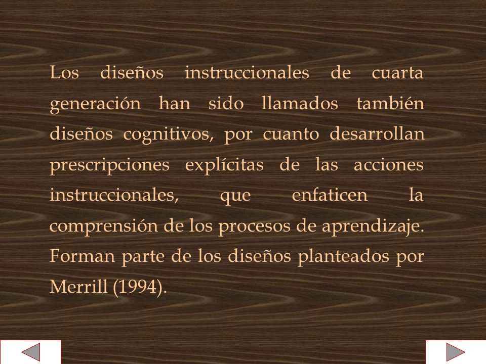 Los diseños instruccionales de cuarta generación han sido llamados también diseños cognitivos, por cuanto desarrollan prescripciones explícitas de las acciones instruccionales, que enfaticen la comprensión de los procesos de aprendizaje.