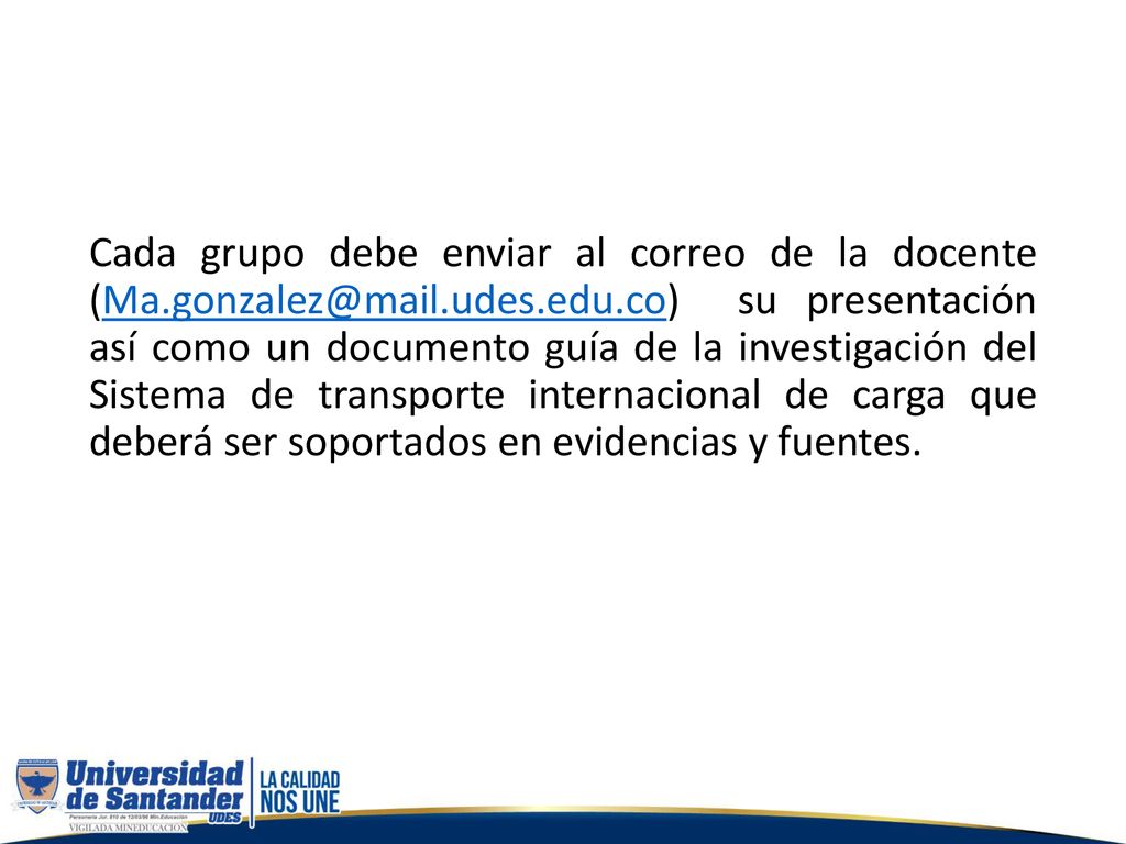 Cada grupo debe enviar al correo de la docente su presentación así como un documento guía de la investigación del Sistema de transporte internacional de carga que deberá ser soportados en evidencias y fuentes.