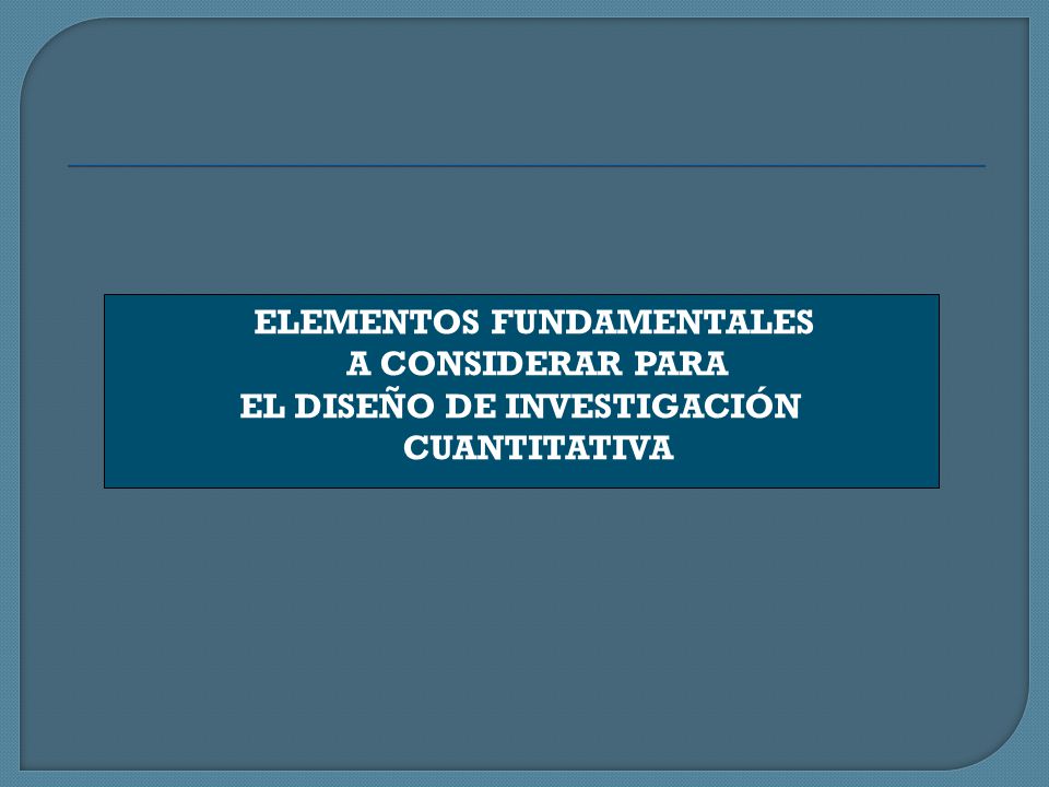 ELEMENTOS FUNDAMENTALES A CONSIDERAR PARA EL DISEÑO DE INVESTIGACIÓN CUANTITATIVA