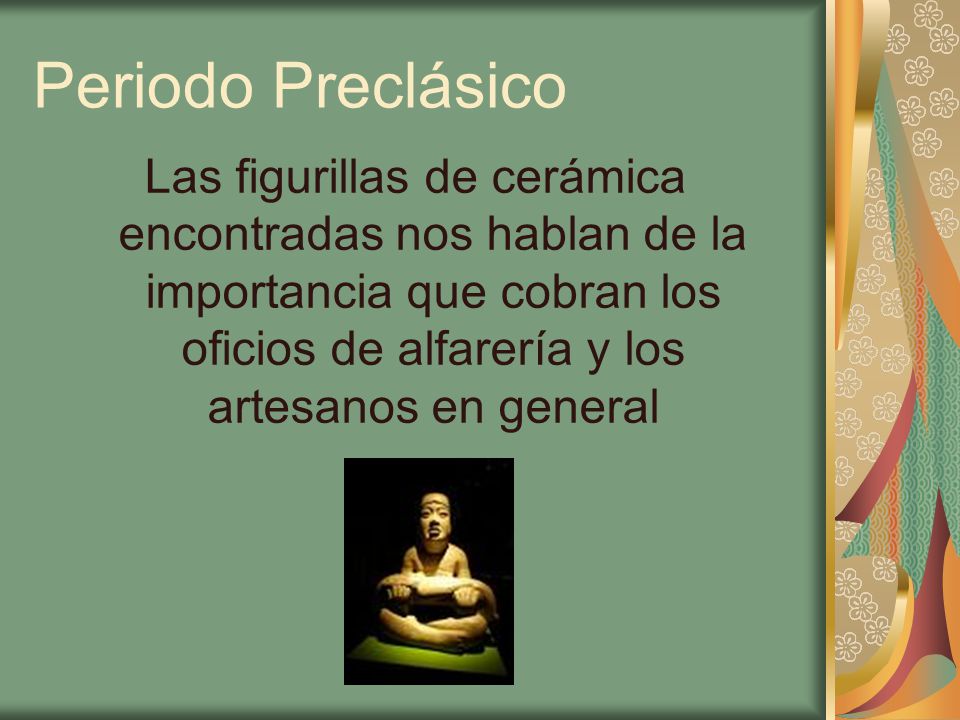 Periodo Preclásico Las figurillas de cerámica encontradas nos hablan de la importancia que cobran los oficios de alfarería y los artesanos en general.