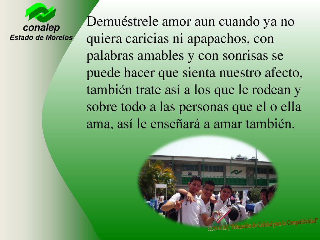Demuéstrele amor aun cuando ya no quiera caricias ni apapachos, con palabras amables y con sonrisas se puede hacer que sienta nuestro afecto, también trate así a los que le rodean y sobre todo a las personas que el o ella ama, así le enseñará a amar también.