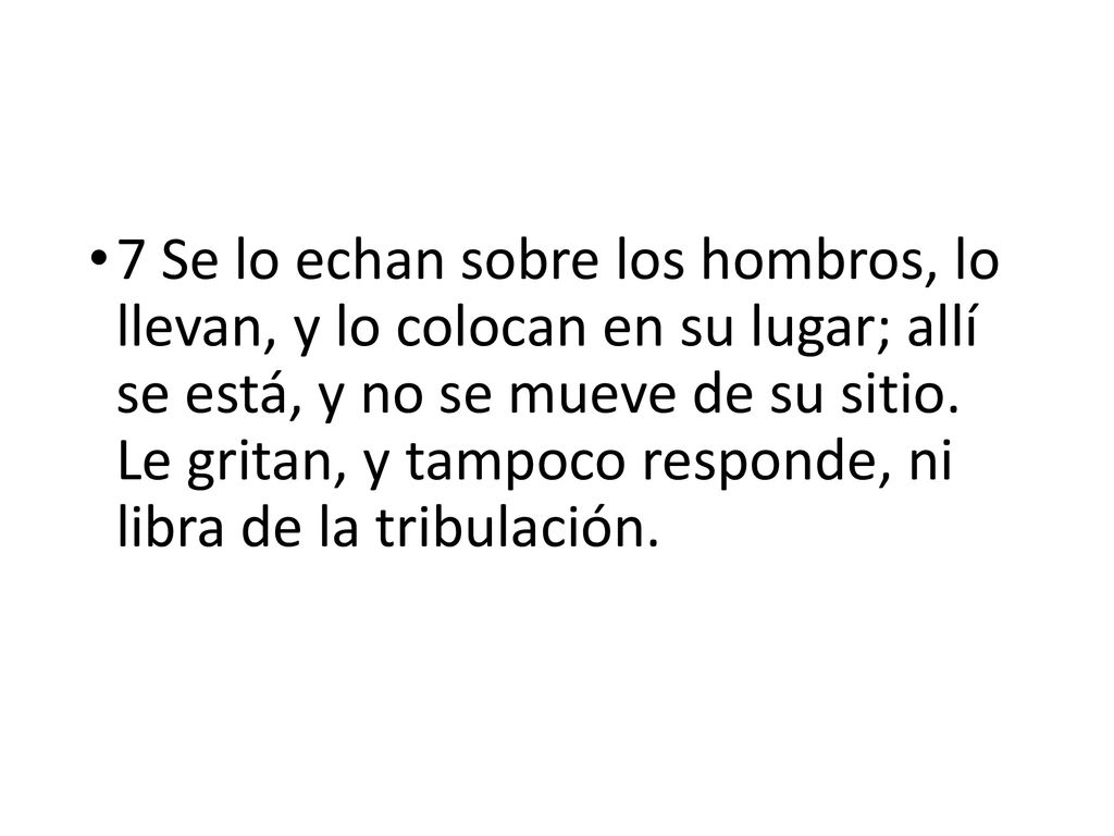 7 Se lo echan sobre los hombros, lo llevan, y lo colocan en su lugar; allí se está, y no se mueve de su sitio.