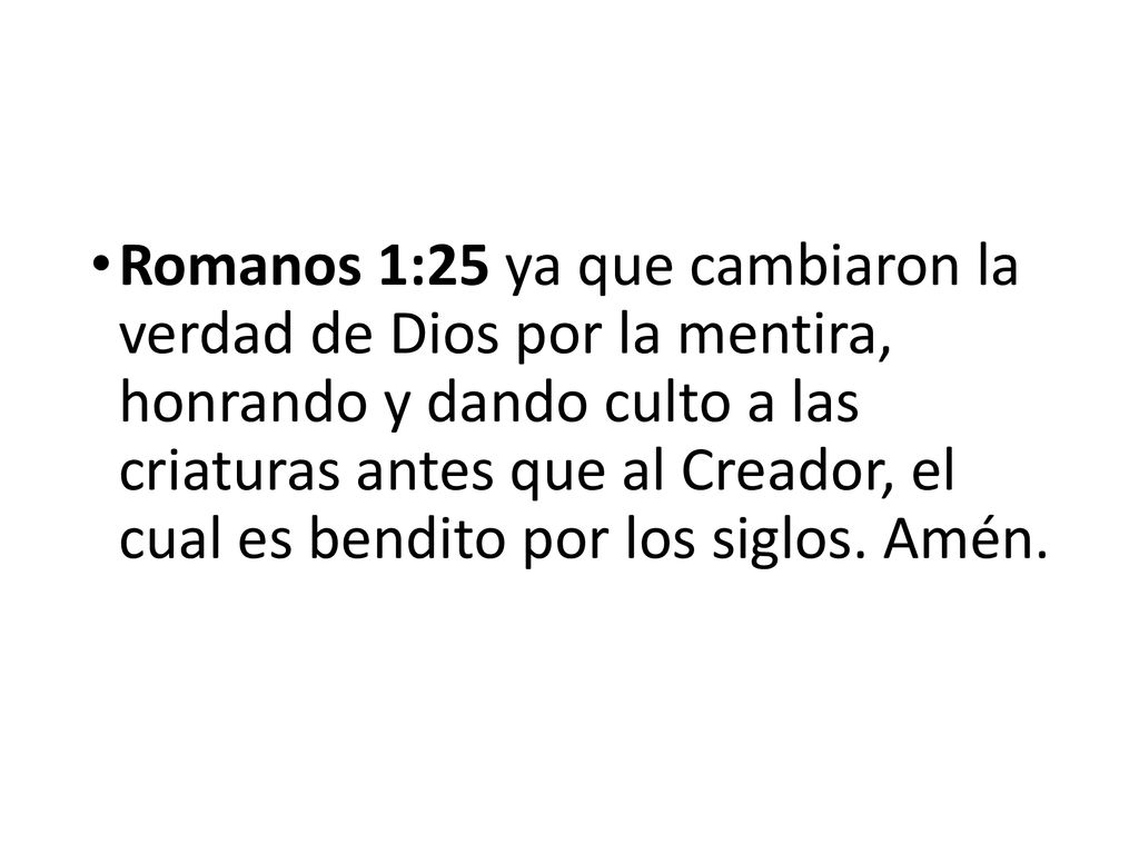 Romanos 1:25 ya que cambiaron la verdad de Dios por la mentira, honrando y dando culto a las criaturas antes que al Creador, el cual es bendito por los siglos.