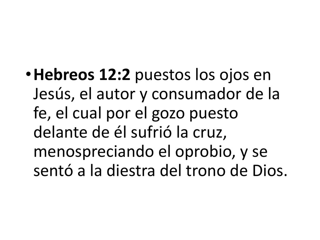 Hebreos 12:2 puestos los ojos en Jesús, el autor y consumador de la fe, el cual por el gozo puesto delante de él sufrió la cruz, menospreciando el oprobio, y se sentó a la diestra del trono de Dios.