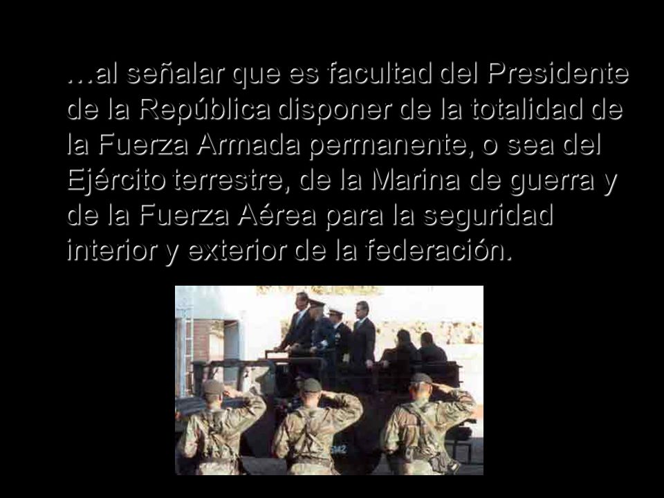 …al señalar que es facultad del Presidente de la República disponer de la totalidad de la Fuerza Armada permanente, o sea del Ejército terrestre, de la Marina de guerra y de la Fuerza Aérea para la seguridad interior y exterior de la federación.