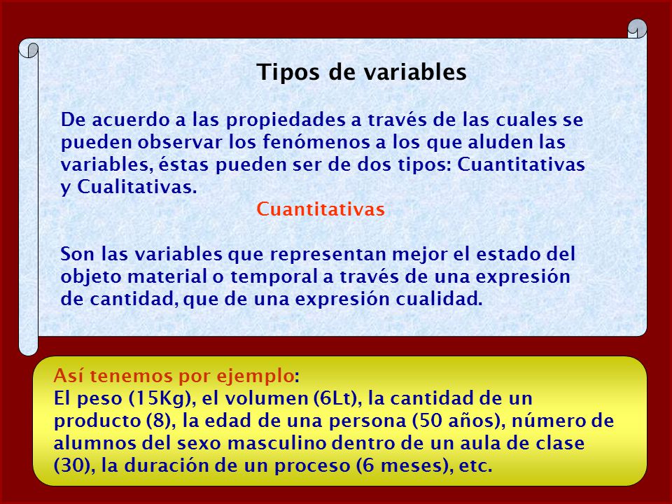 Tipos de variables De acuerdo a las propiedades a través de las cuales se pueden observar los fenómenos a los que aluden las variables, éstas pueden ser de dos tipos: Cuantitativas y Cualitativas.