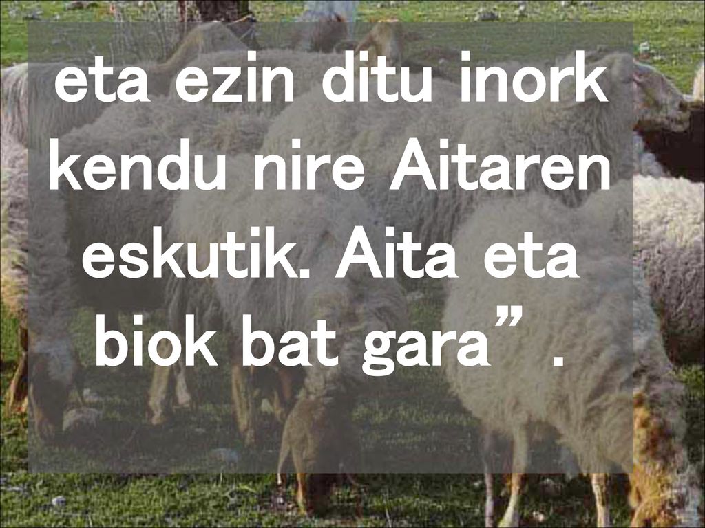 eta ezin ditu inork kendu nire Aitaren eskutik. Aita eta biok bat gara .