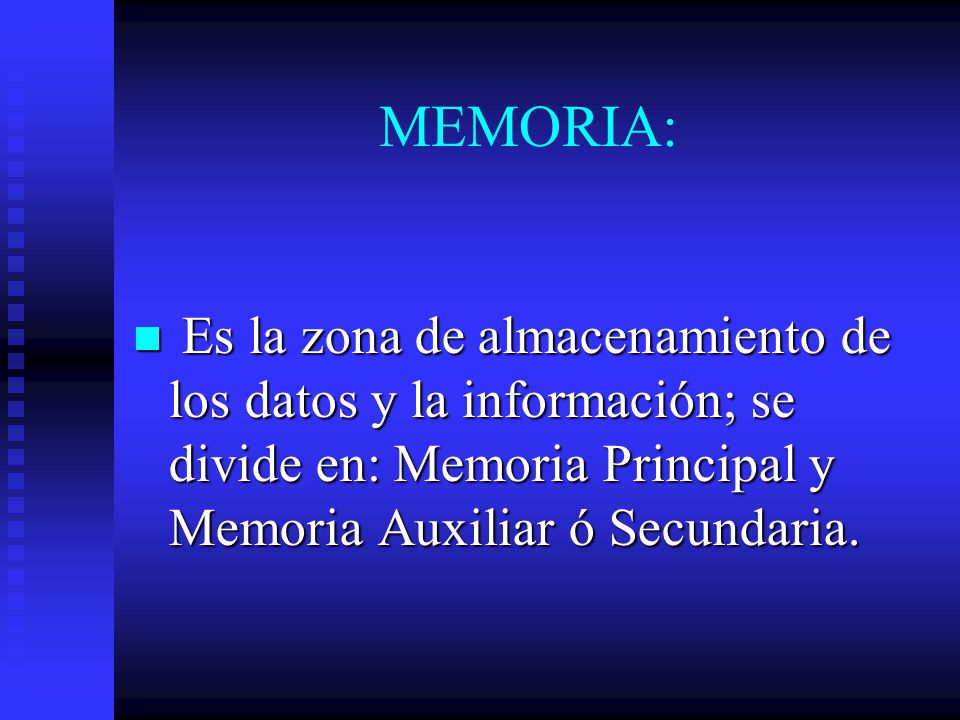 MEMORIA: Es la zona de almacenamiento de los datos y la información; se divide en: Memoria Principal y Memoria Auxiliar ó Secundaria.