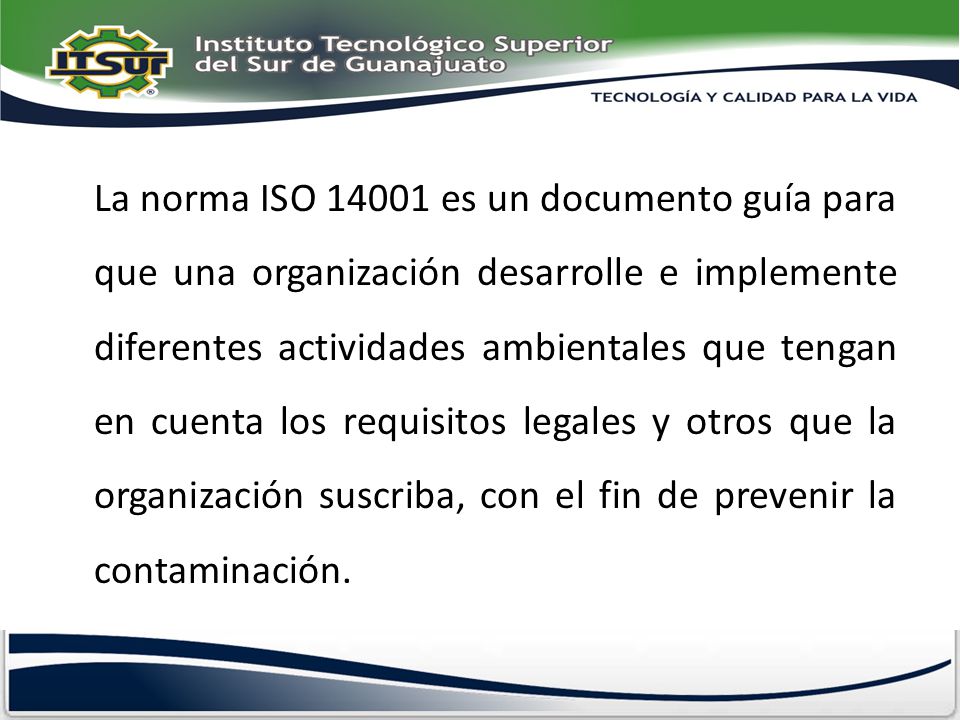 La norma ISO es un documento guía para que una organización desarrolle e implemente diferentes actividades ambientales que tengan en cuenta los requisitos legales y otros que la organización suscriba, con el fin de prevenir la contaminación.