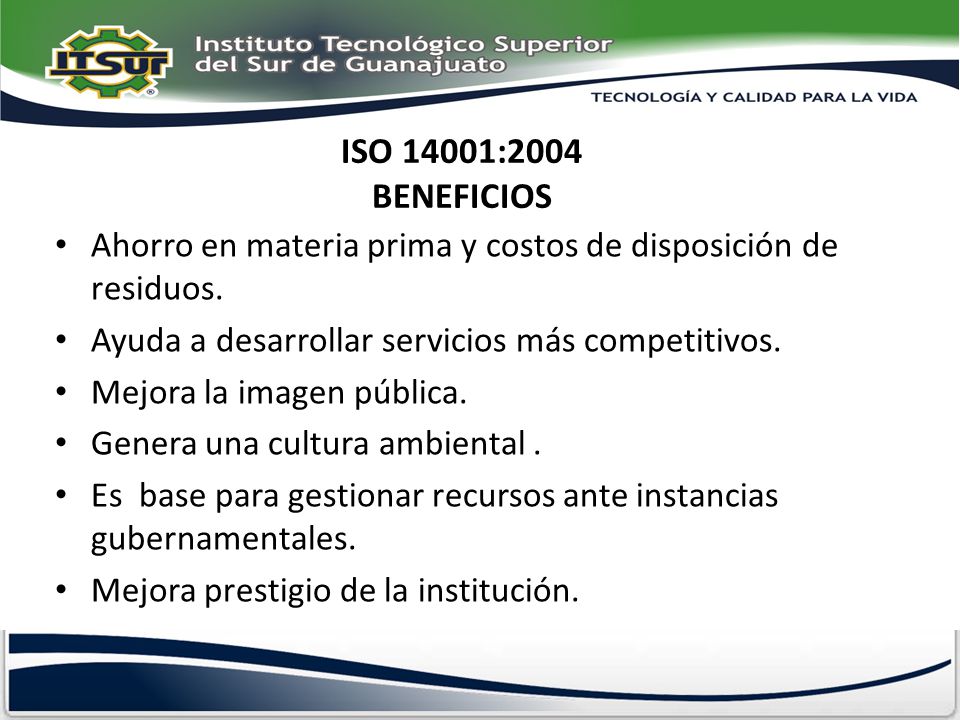 ISO 14001:2004 BENEFICIOS Ahorro en materia prima y costos de disposición de residuos. Ayuda a desarrollar servicios más competitivos.