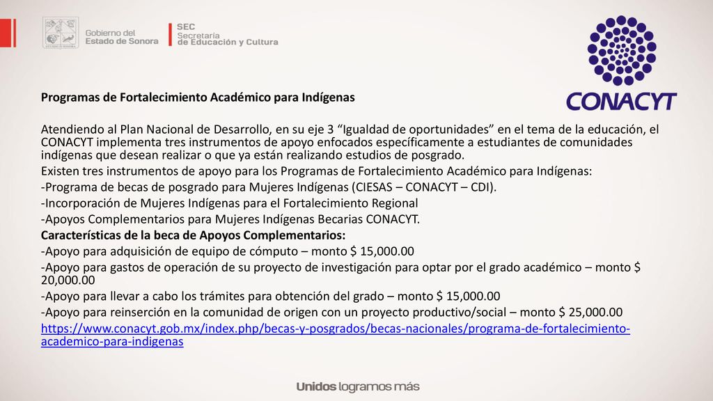 Programas de Fortalecimiento Académico para Indígenas Atendiendo al Plan Nacional de Desarrollo, en su eje 3 Igualdad de oportunidades en el tema de la educación, el CONACYT implementa tres instrumentos de apoyo enfocados específicamente a estudiantes de comunidades indígenas que desean realizar o que ya están realizando estudios de posgrado.