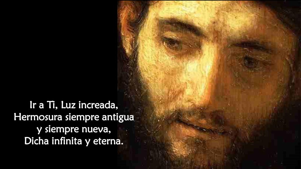 Hermosura siempre antigua y siempre nueva, Dicha infinita y eterna.