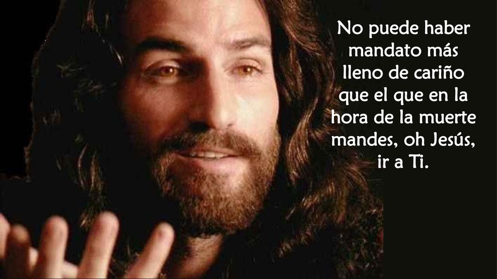 No puede haber mandato más lleno de cariño que el que en la hora de la muerte mandes, oh Jesús, ir a Ti.