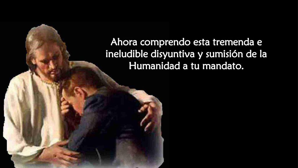Ahora comprendo esta tremenda e ineludible disyuntiva y sumisión de la Humanidad a tu mandato.