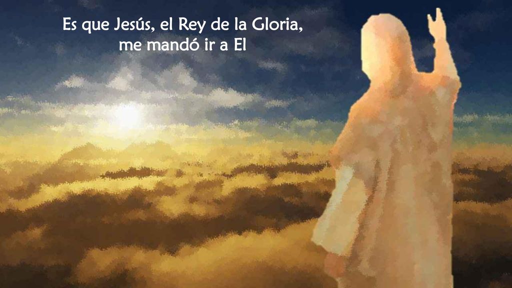 Es que Jesús, el Rey de la Gloria, me mandó ir a El