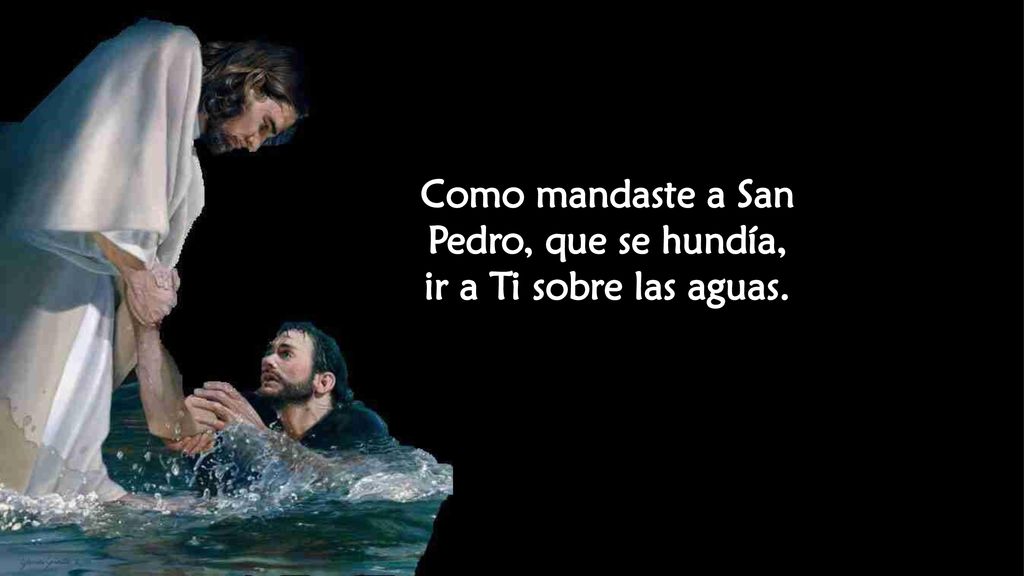 Como mandaste a San Pedro, que se hundía, ir a Ti sobre las aguas.