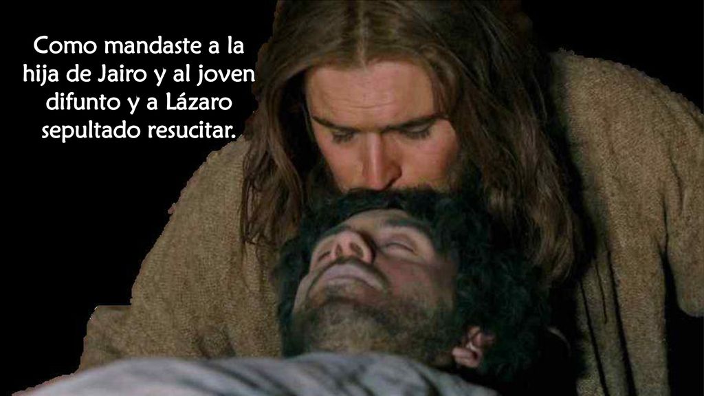 Como mandaste a la hija de Jairo y al joven difunto y a Lázaro sepultado resucitar.