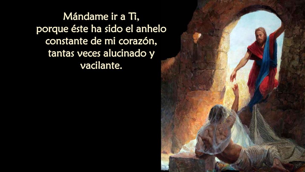 Mándame ir a Ti, porque éste ha sido el anhelo constante de mi corazón, tantas veces alucinado y vacilante.