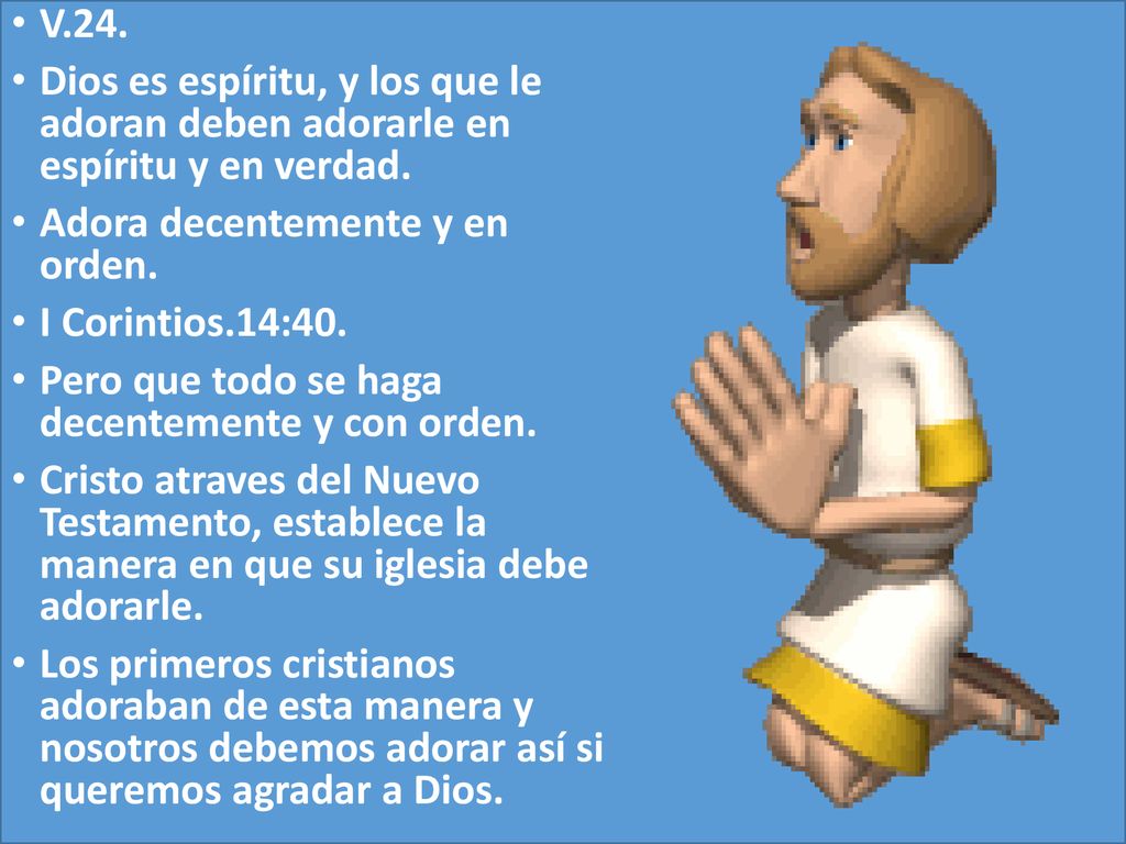 V.24. Dios es espíritu, y los que le adoran deben adorarle en espíritu y en verdad. Adora decentemente y en orden.