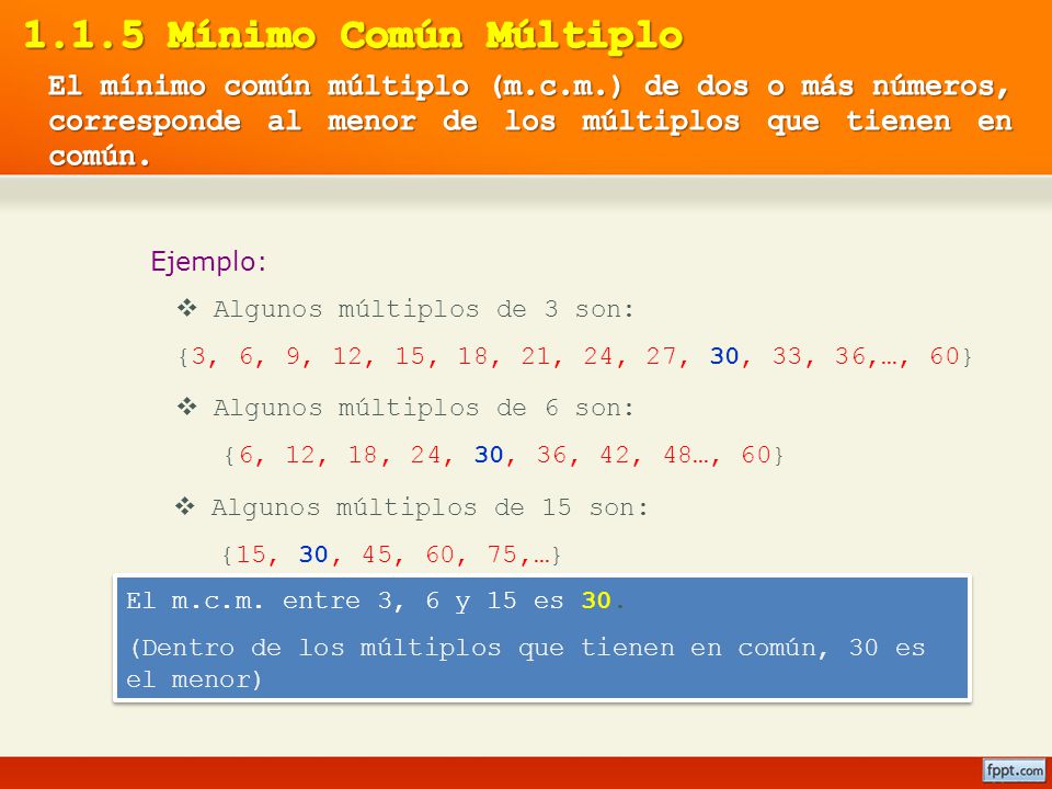1.1.5 Mínimo Común Múltiplo El mínimo común múltiplo (m.c.m.) de dos o más números, corresponde al menor de los múltiplos que tienen en común.