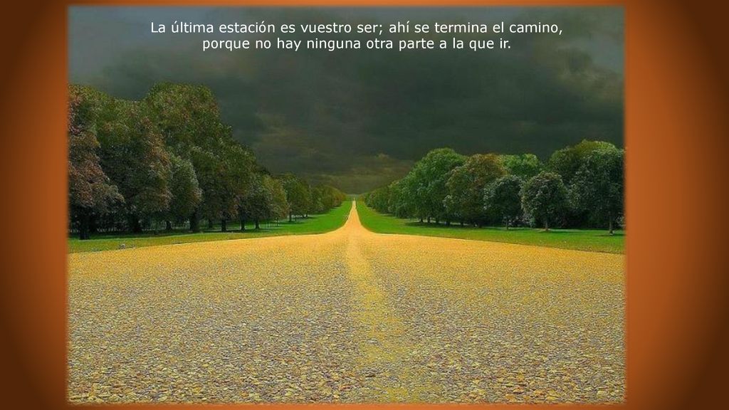La última estación es vuestro ser; ahí se termina el camino, porque no hay ninguna otra parte a la que ir.