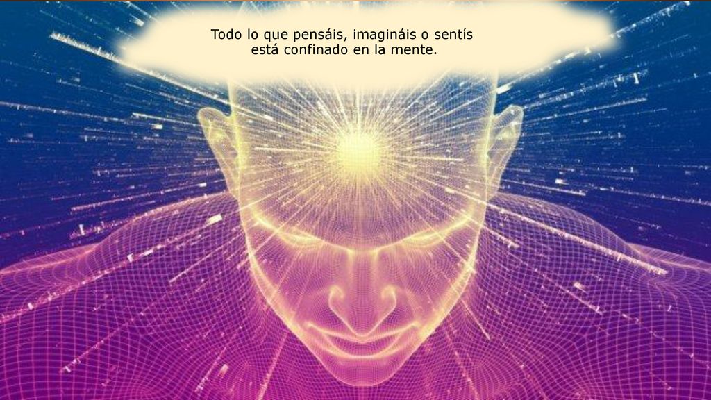 Todo lo que pensáis, imagináis o sentís está confinado en la mente.