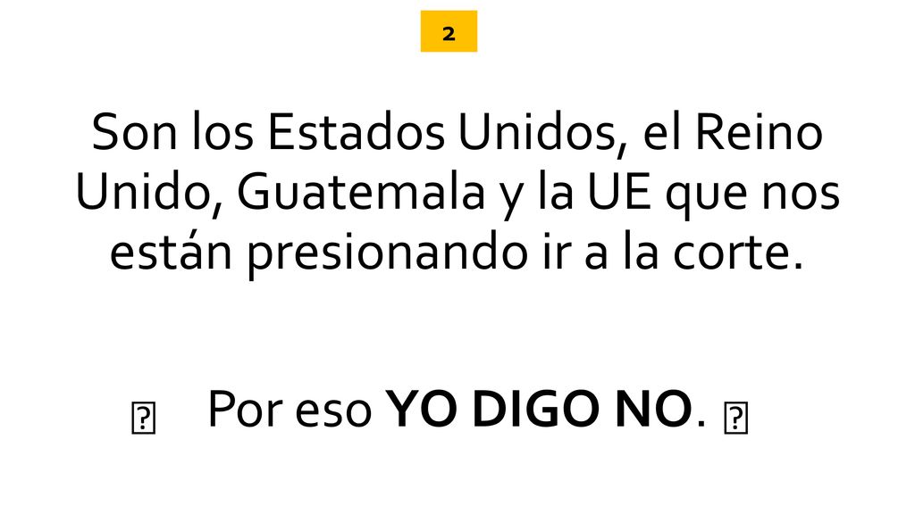 2 Son los Estados Unidos, el Reino Unido, Guatemala y la UE que nos están presionando ir a la corte. Por eso YO DIGO NO.