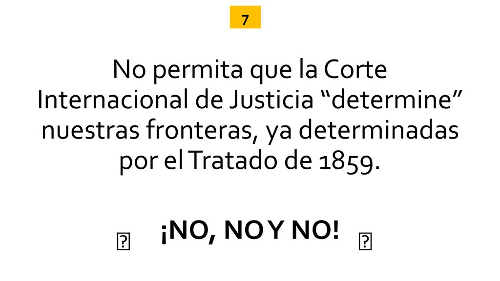 7 No permita que la Corte Internacional de Justicia determine nuestras fronteras, ya determinadas por el Tratado de ¡NO, NO Y NO!