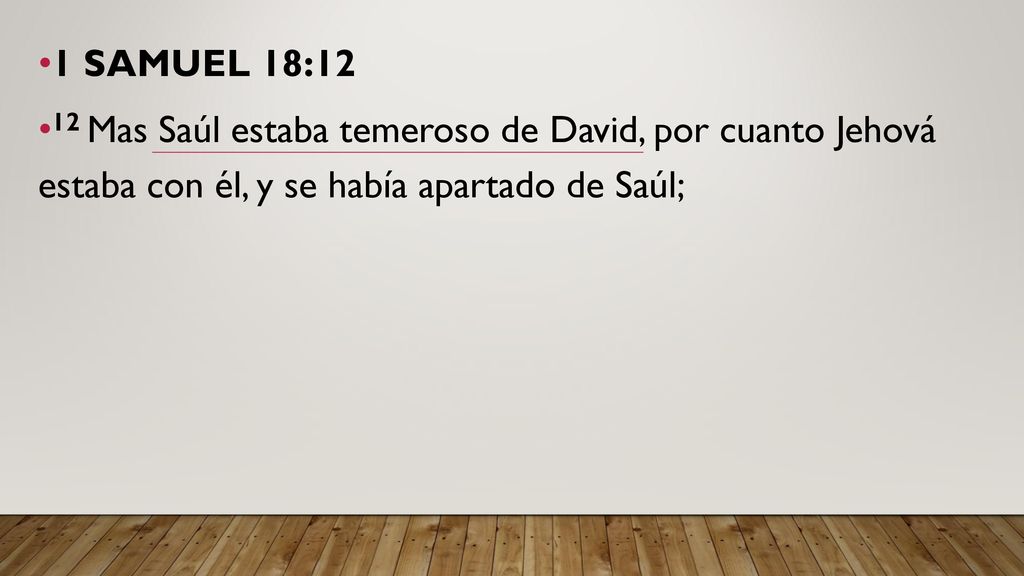 1 SAMUEL 18:12 12 Mas Saúl estaba temeroso de David, por cuanto Jehová estaba con él, y se había apartado de Saúl;