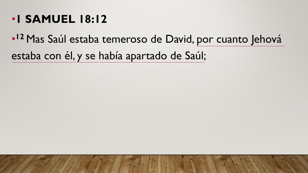 1 SAMUEL 18:12 12 Mas Saúl estaba temeroso de David, por cuanto Jehová estaba con él, y se había apartado de Saúl;