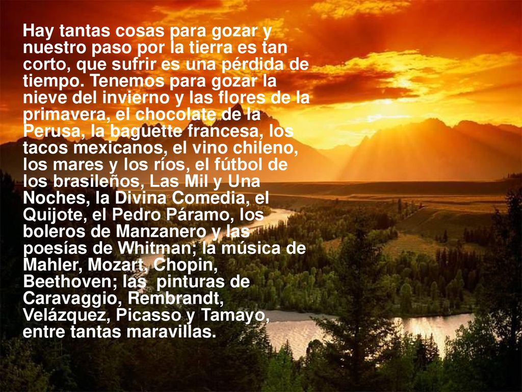 Hay tantas cosas para gozar y nuestro paso por la tierra es tan corto, que sufrir es una pérdida de tiempo.