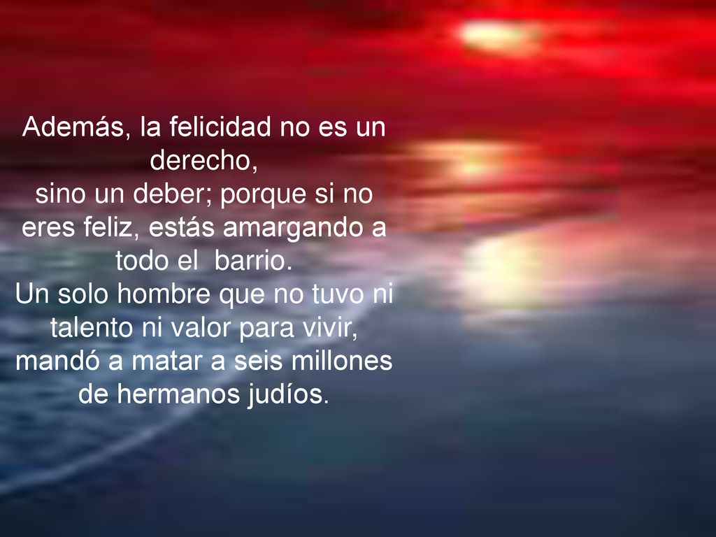 Además, la felicidad no es un derecho, sino un deber; porque si no eres feliz, estás amargando a todo el barrio.