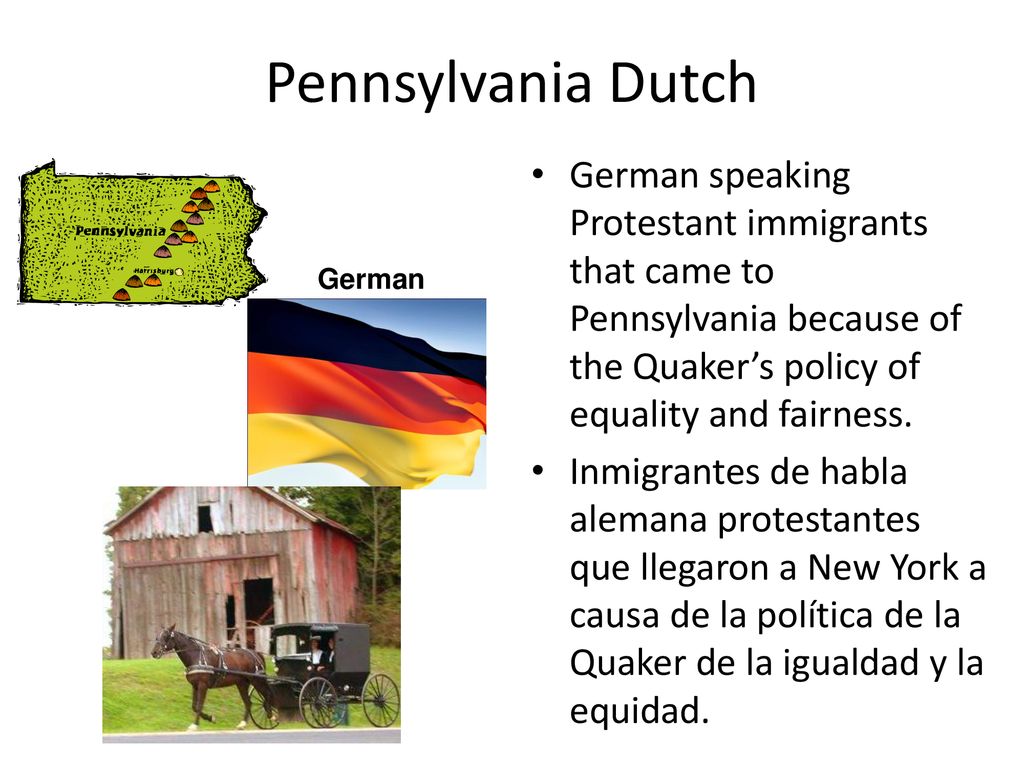 Pennsylvania Dutch German speaking Protestant immigrants that came to Pennsylvania because of the Quaker’s policy of equality and fairness.