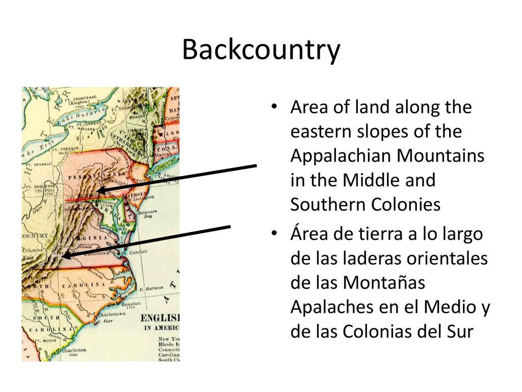 Backcountry Area of land along the eastern slopes of the Appalachian Mountains in the Middle and Southern Colonies.
