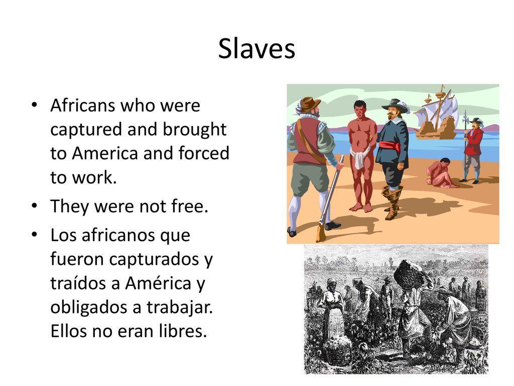 Slaves Africans who were captured and brought to America and forced to work. They were not free.