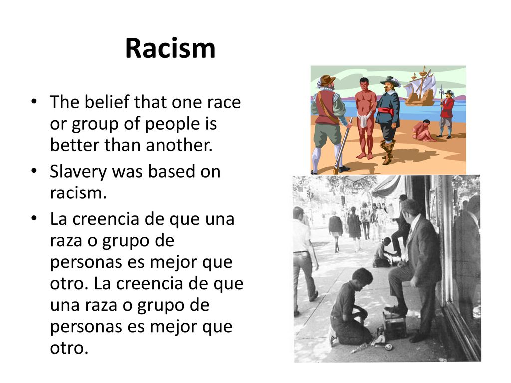 Racism The belief that one race or group of people is better than another. Slavery was based on racism.