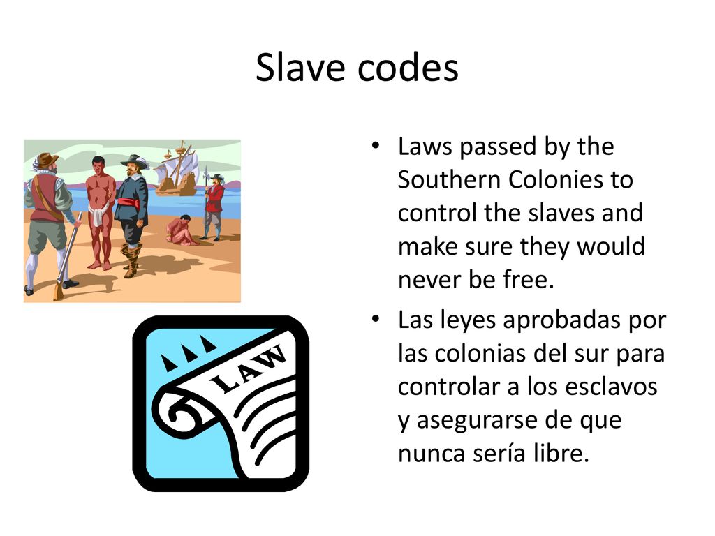 Slave codes Laws passed by the Southern Colonies to control the slaves and make sure they would never be free.
